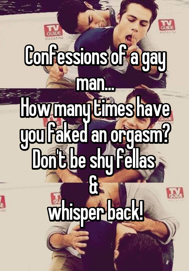 Confessions of a gay man...
How many times have you faked an orgasm? Don't be shy fellas 
& 
whisper back!