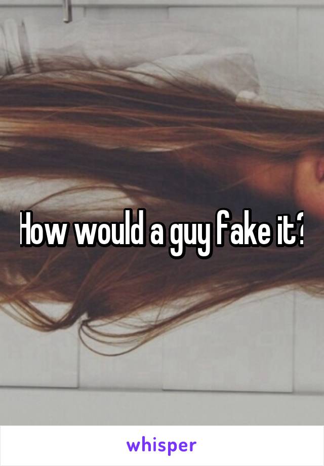 How would a guy fake it?