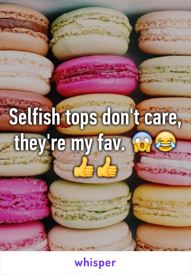 Selfish tops don't care, they're my fav. 😱😂👍👍