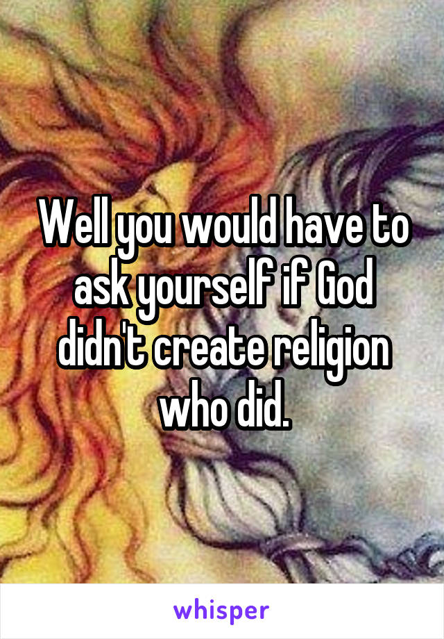 Well you would have to ask yourself if God didn't create religion who did.