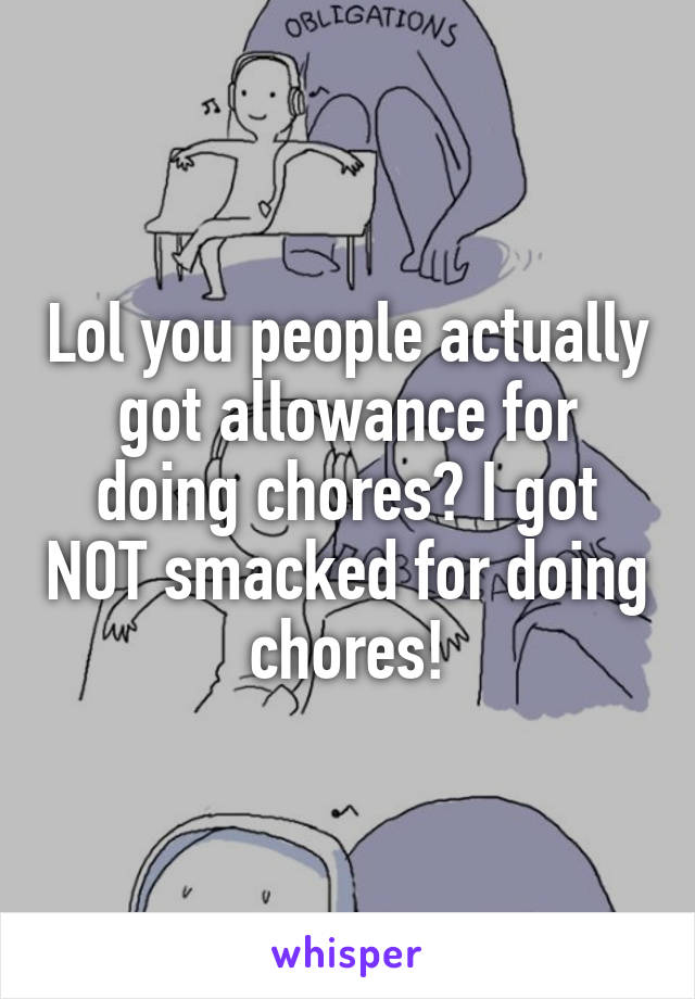 Lol you people actually got allowance for doing chores? I got NOT smacked for doing chores!