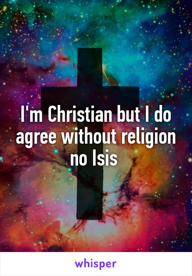 I'm Christian but I do agree without religion no Isis 