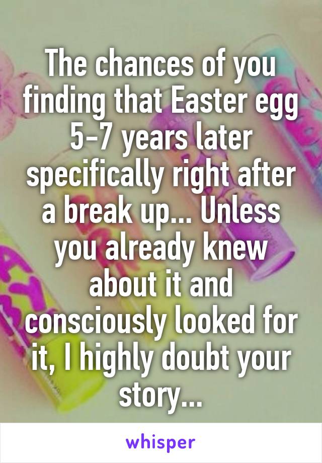 The chances of you finding that Easter egg 5-7 years later specifically right after a break up... Unless you already knew about it and consciously looked for it, I highly doubt your story...