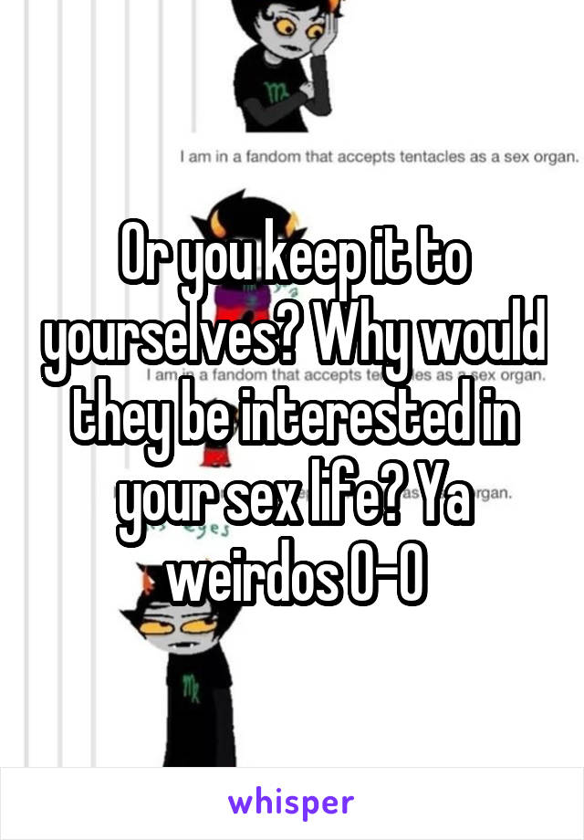 Or you keep it to yourselves? Why would they be interested in your sex life? Ya weirdos 0-0