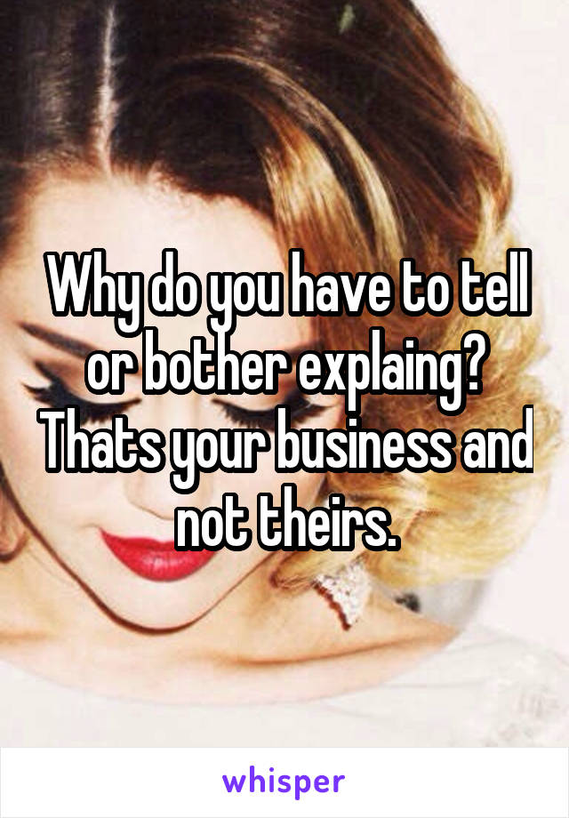 Why do you have to tell or bother explaing? Thats your business and not theirs.