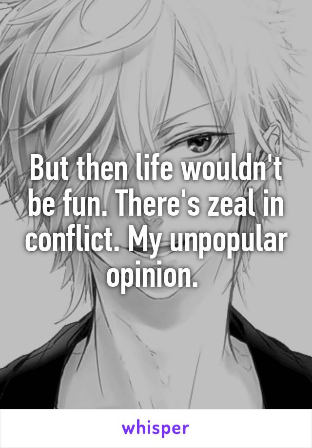 But then life wouldn't be fun. There's zeal in conflict. My unpopular opinion. 