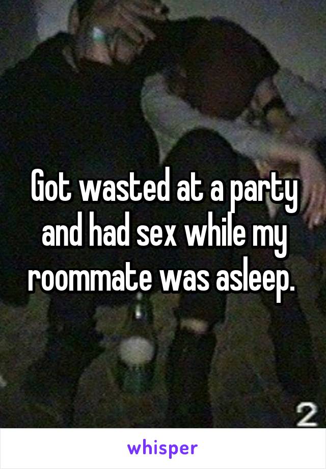 Got wasted at a party and had sex while my roommate was asleep. 