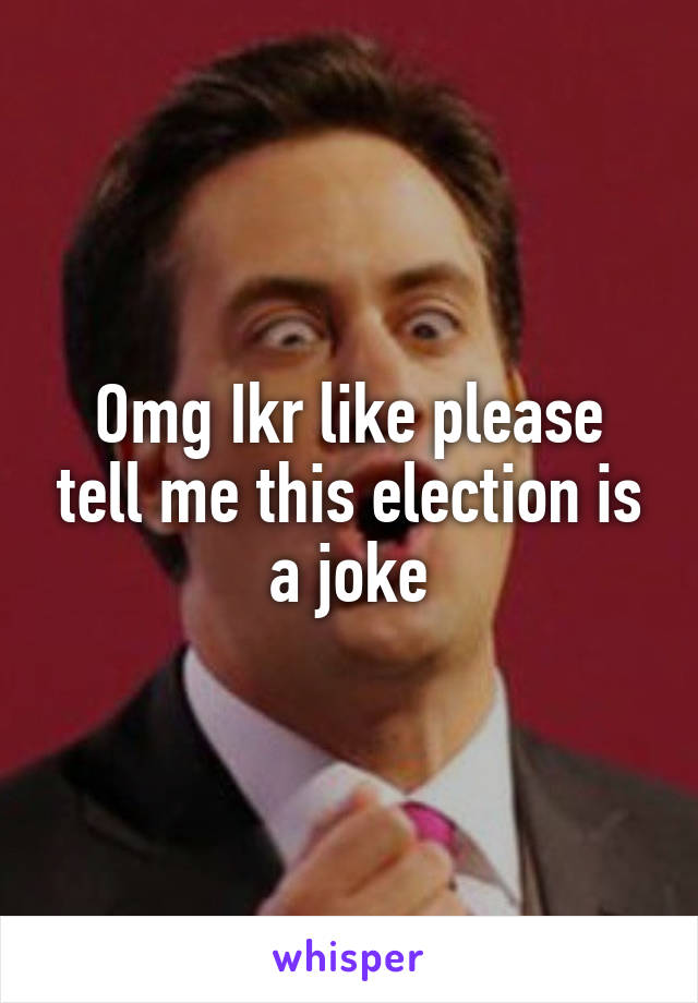 Omg Ikr like please tell me this election is a joke