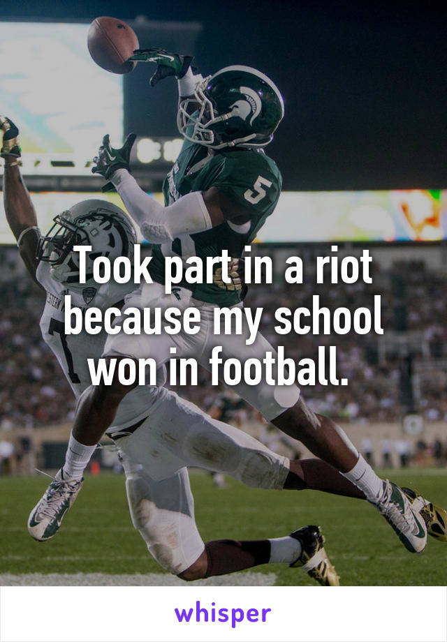 Took part in a riot because my school won in football. 
