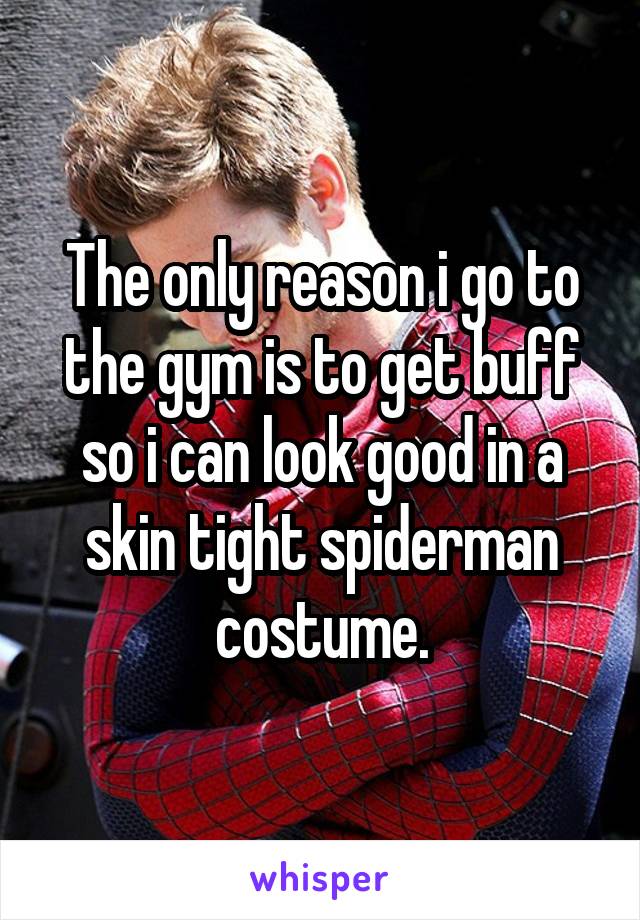 The only reason i go to the gym is to get buff so i can look good in a skin tight spiderman costume.