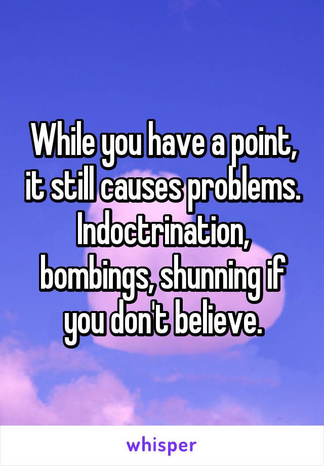 While you have a point, it still causes problems. Indoctrination, bombings, shunning if you don't believe.