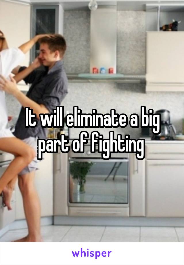 It will eliminate a big part of fighting 