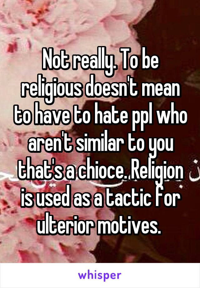 Not really. To be religious doesn't mean to have to hate ppl who aren't similar to you that's a chioce. Religion is used as a tactic for ulterior motives. 