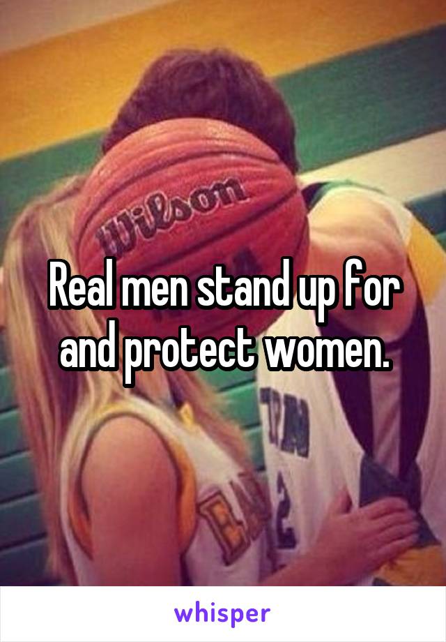 Real men stand up for and protect women.