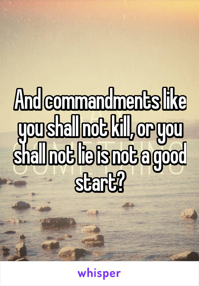 And commandments like you shall not kill, or you shall not lie is not a good start?