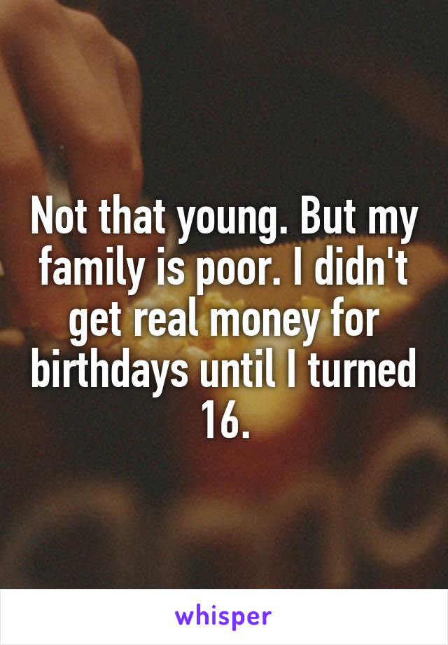 Not that young. But my family is poor. I didn't get real money for birthdays until I turned 16.