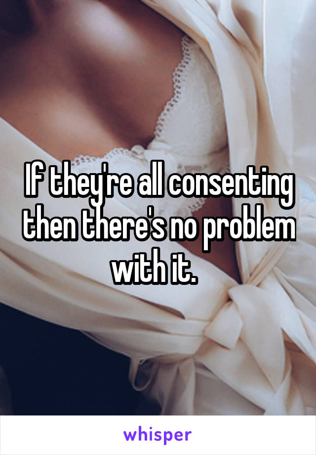 If they're all consenting then there's no problem with it.  