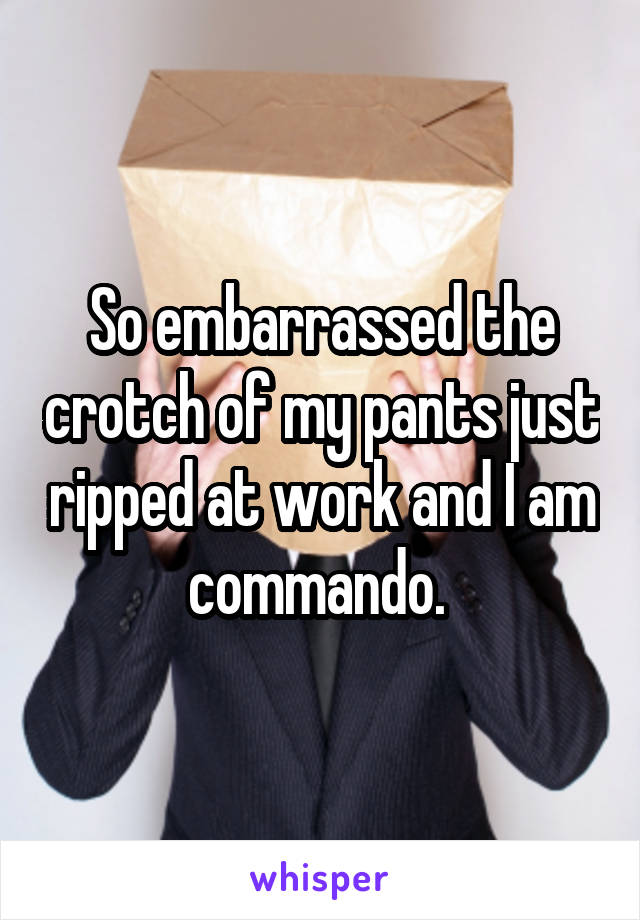 So embarrassed the crotch of my pants just ripped at work and I am commando. 