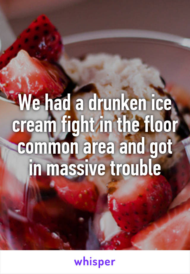 We had a drunken ice cream fight in the floor common area and got in massive trouble