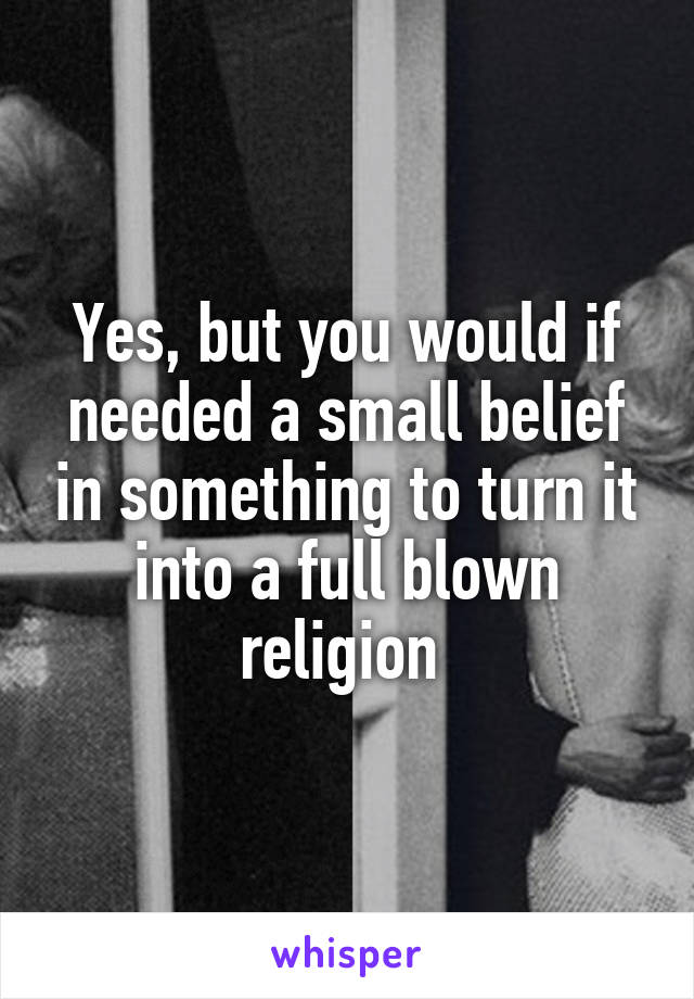 Yes, but you would if needed a small belief in something to turn it into a full blown religion 