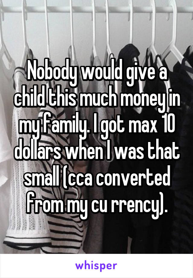 Nobody would give a child this much money in my family. I got max 10 dollars when I was that small (cca converted from my cu rrency).