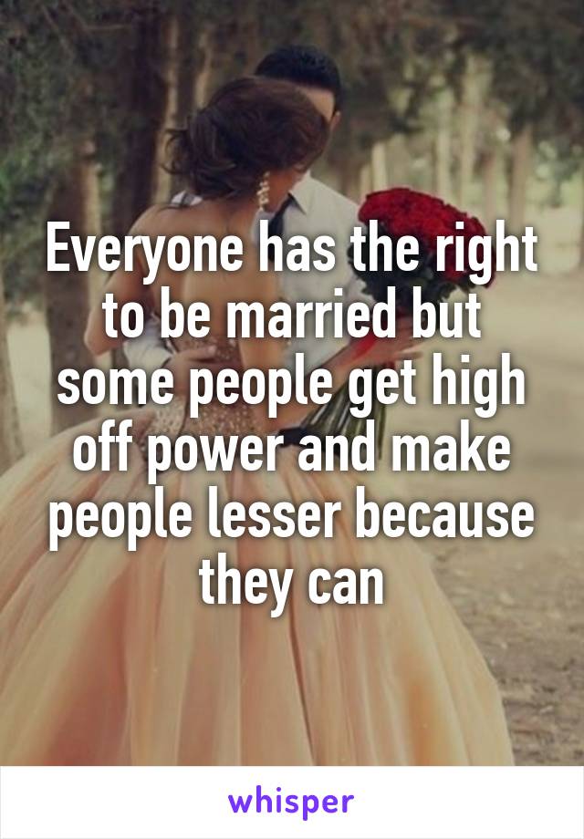 Everyone has the right to be married but some people get high off power and make people lesser because they can