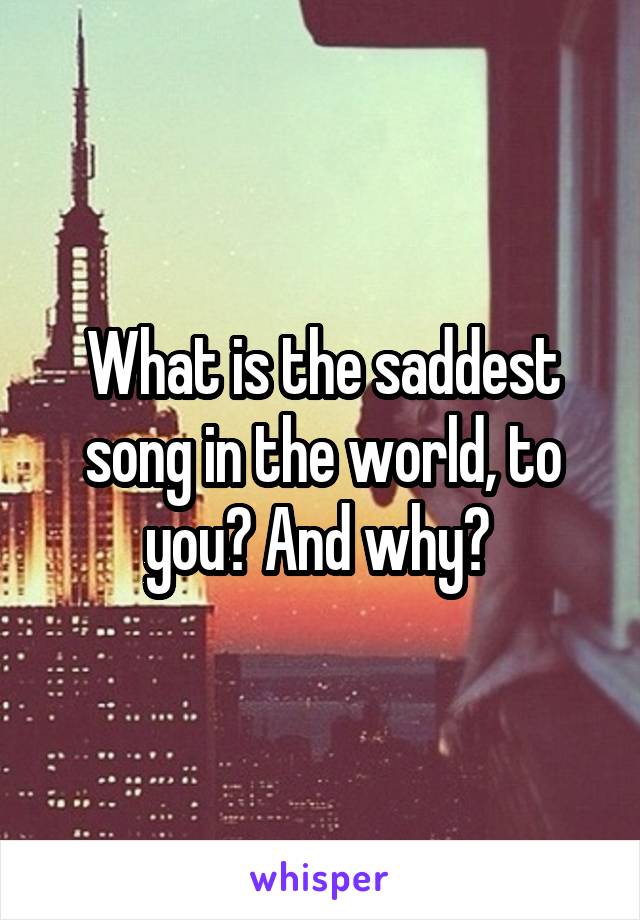 what-is-the-saddest-song-in-the-world-to-you-and-why