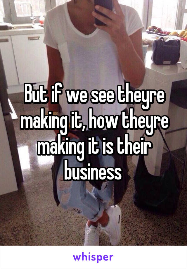 But if we see theyre making it, how theyre making it is their business 