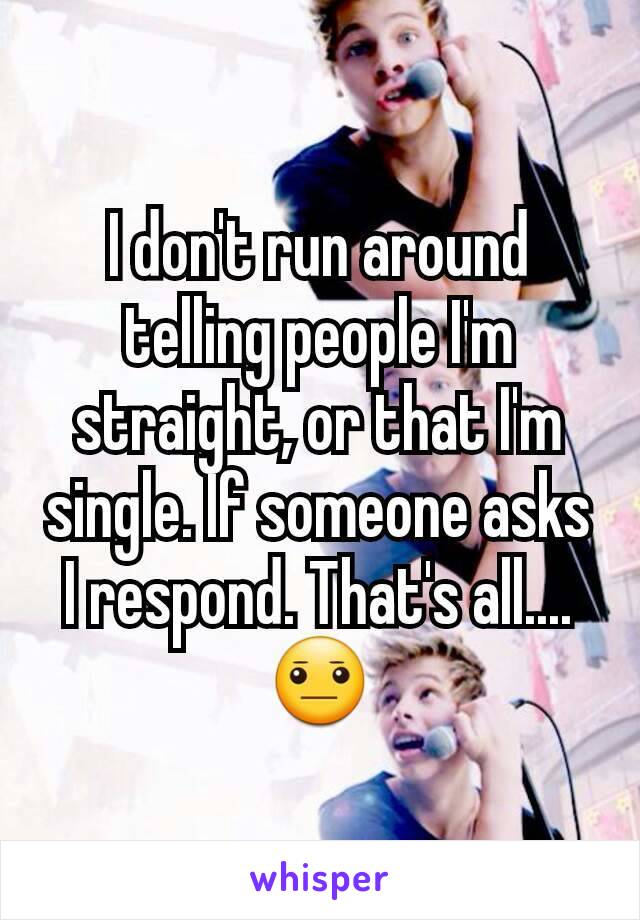 I don't run around telling people I'm straight, or that I'm single. If someone asks I respond. That's all....😐