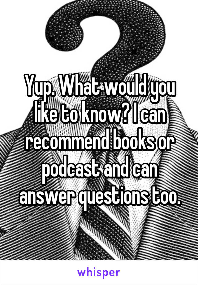 Yup. What would you like to know? I can recommend books or podcast and can answer questions too.