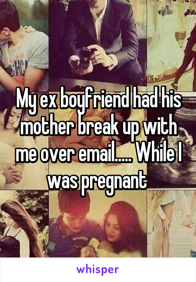 My ex boyfriend had his mother break up with me over email..... While I was pregnant 