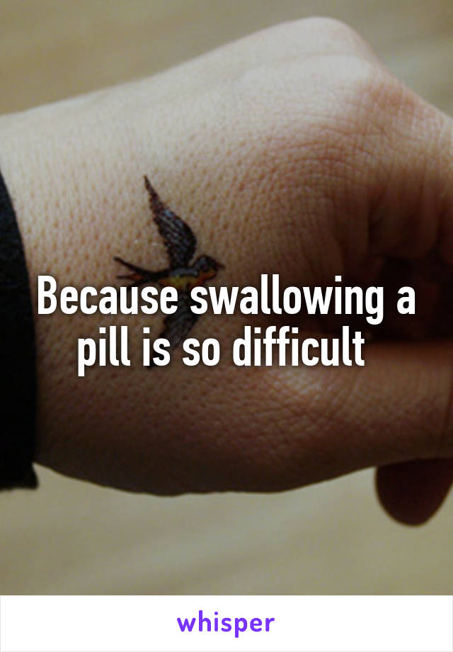 Because swallowing a pill is so difficult 