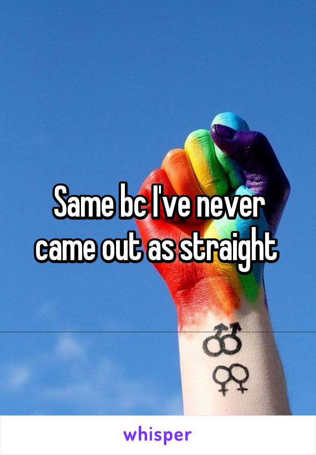 Same bc I've never came out as straight 