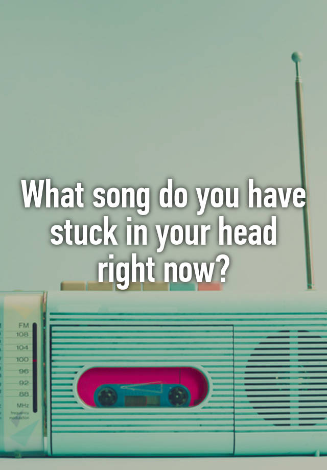 what-song-do-you-have-stuck-in-your-head-right-now