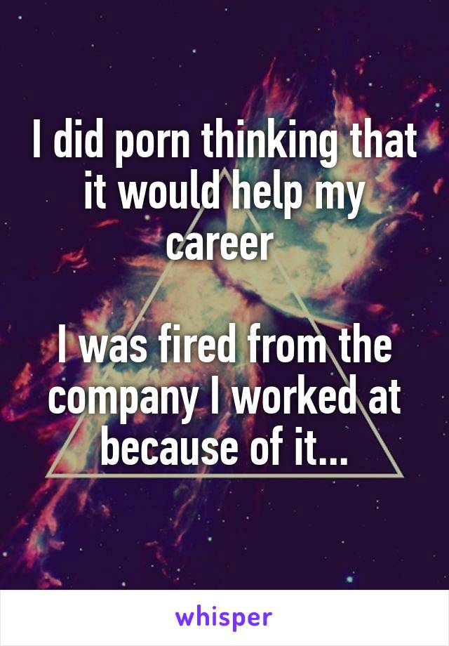 I did porn thinking that it would help my career 

I was fired from the company I worked at because of it...
