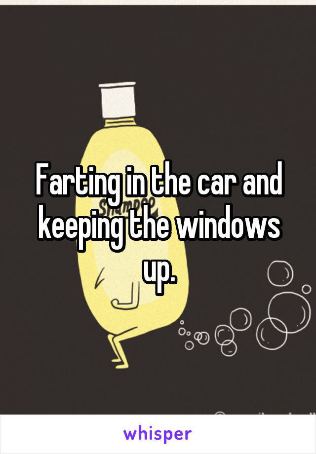 Farting in the car and keeping the windows up.