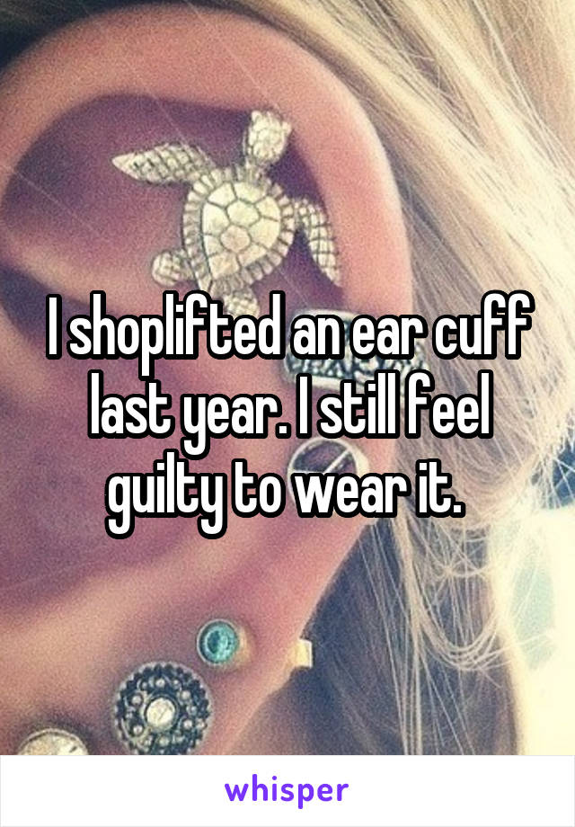 I shoplifted an ear cuff last year. I still feel guilty to wear it. 