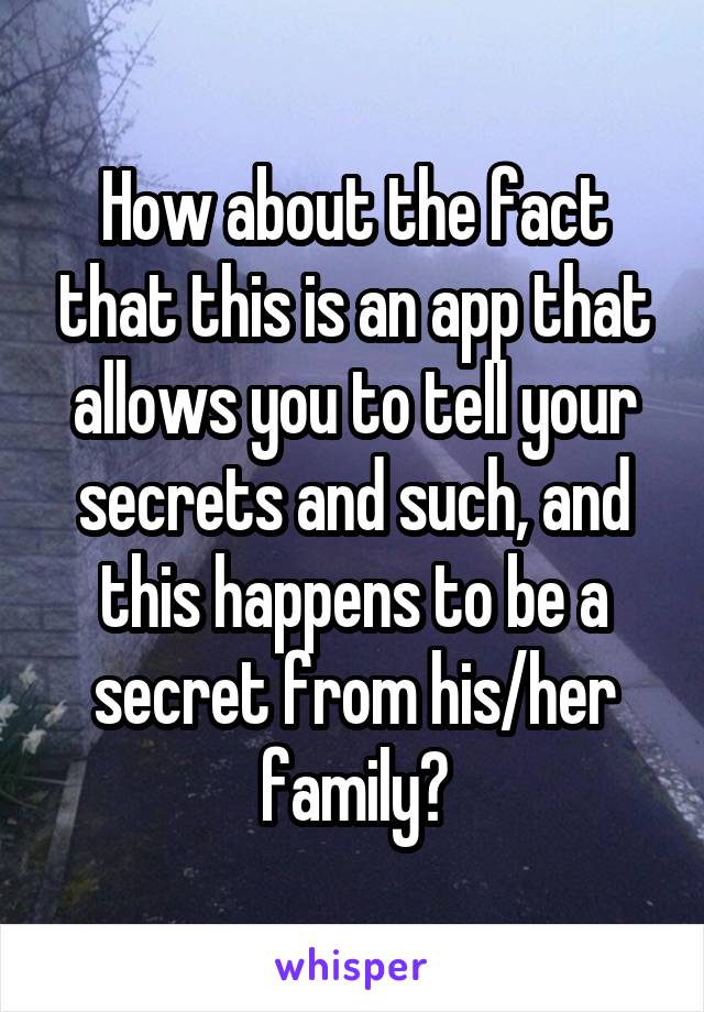 How about the fact that this is an app that allows you to tell your secrets and such, and this happens to be a secret from his/her family?