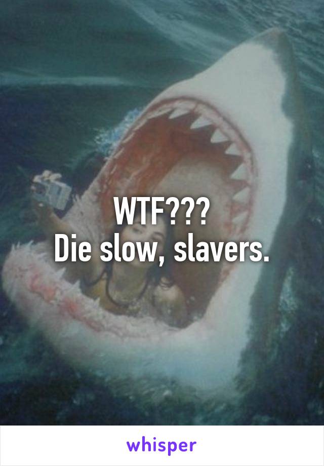 WTF???
Die slow, slavers.