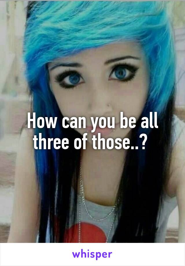How can you be all three of those..? 