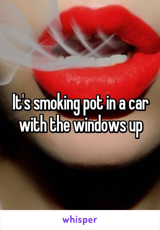 It's smoking pot in a car with the windows up