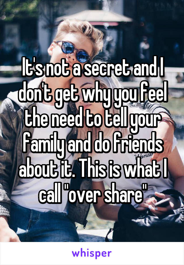 It's not a secret and I don't get why you feel the need to tell your family and do friends about it. This is what I call "over share"