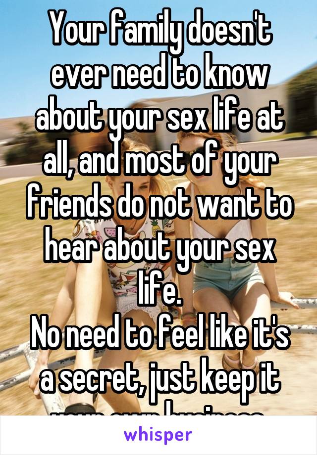 Your family doesn't ever need to know about your sex life at all, and most of your friends do not want to hear about your sex life.
No need to feel like it's a secret, just keep it your own business.