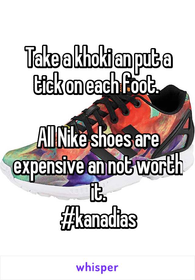 Take a khoki an put a tick on each foot. 

All Nike shoes are expensive an not worth it.
#kanadias