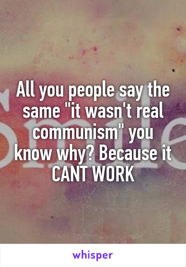 All you people say the same "it wasn't real communism" you know why? Because it CANT WORK