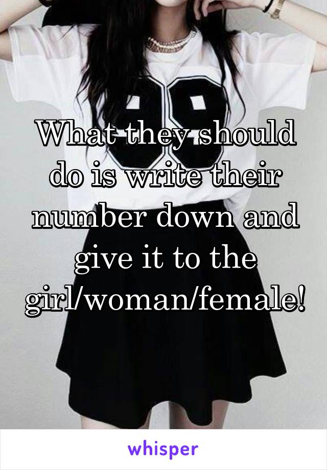 What they should do is write their number down and give it to the girl/woman/female! 
