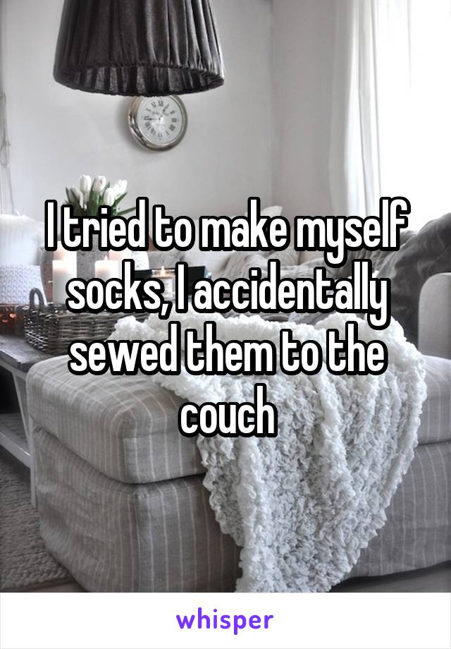 I tried to make myself socks, I accidentally sewed them to the couch
