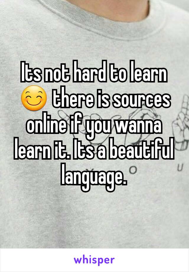 Its not hard to learn 😊 there is sources online if you wanna learn it. Its a beautiful language.
