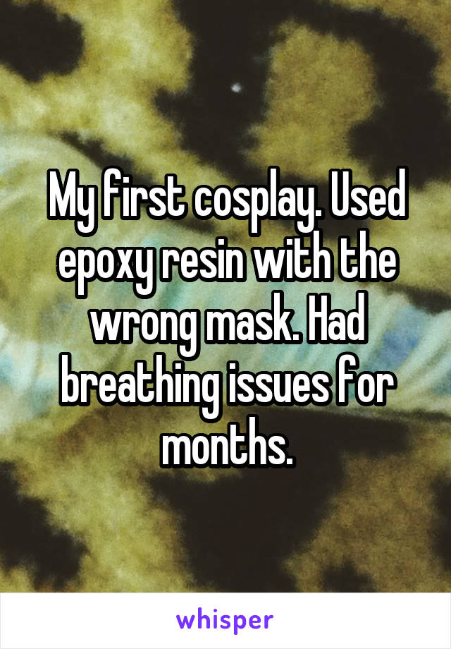 My first cosplay. Used epoxy resin with the wrong mask. Had breathing issues for months.