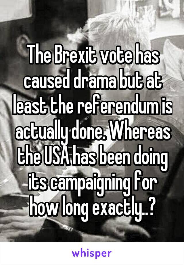 The Brexit vote has caused drama but at least the referendum is actually done. Whereas the USA has been doing its campaigning for how long exactly..?